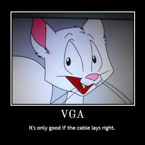 VGA: It's only good if the cable lays
right.
